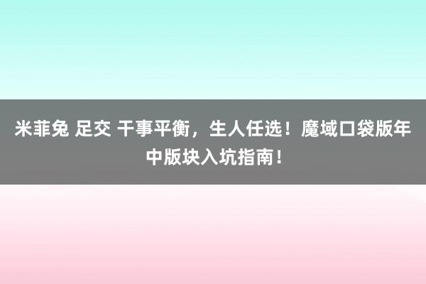 米菲兔 足交 干事平衡，生人任选！魔域口袋版年中版块入坑指南！