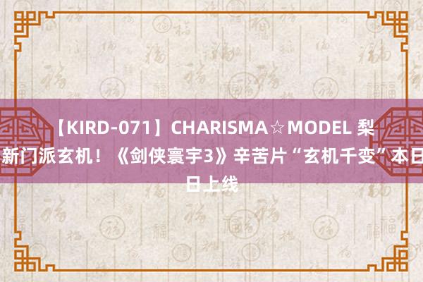 【KIRD-071】CHARISMA☆MODEL 梨々花 新门派玄机！《剑侠寰宇3》辛苦片“玄机千变”本日上线