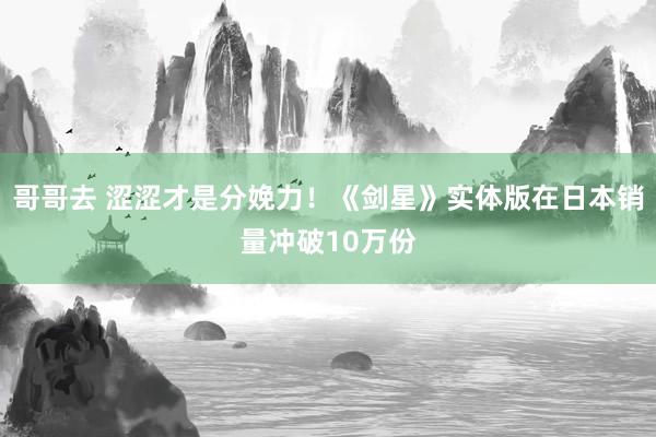 哥哥去 涩涩才是分娩力！《剑星》实体版在日本销量冲破10万份