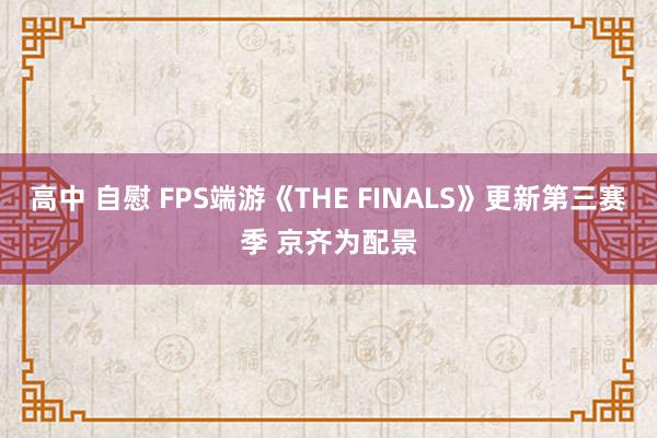 高中 自慰 FPS端游《THE FINALS》更新第三赛季 京齐为配景