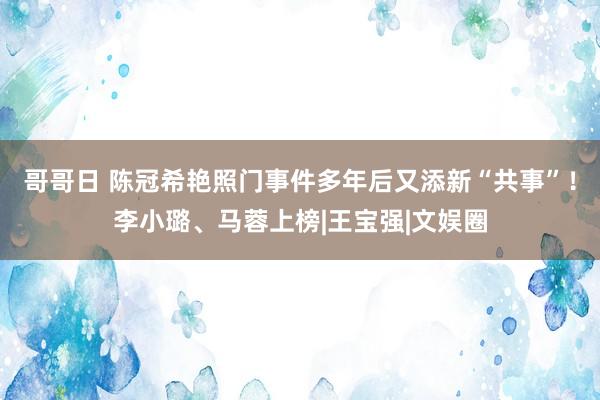 哥哥日 陈冠希艳照门事件多年后又添新“共事”！李小璐、马蓉上榜|王宝强|文娱圈