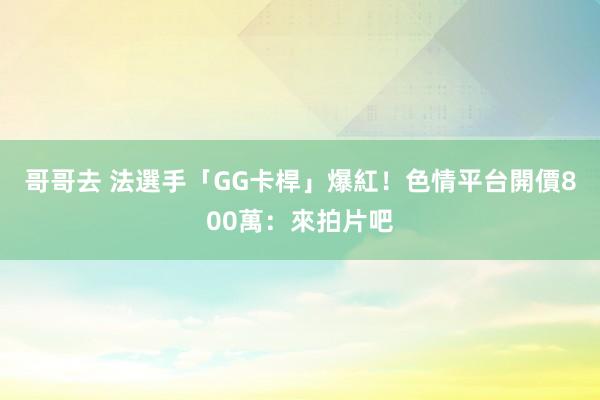 哥哥去 法選手「GG卡桿」爆紅！　色情平台開價800萬：來拍片吧