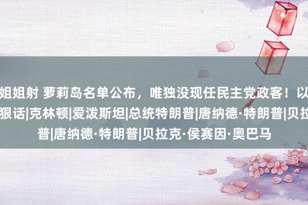 姐姐射 萝莉岛名单公布，唯独没现任民主党政客！以色列被逼急，放出狠话|克林顿|爱泼斯坦|总统特朗普|唐纳德·特朗普|贝拉克·侯赛因·奥巴马