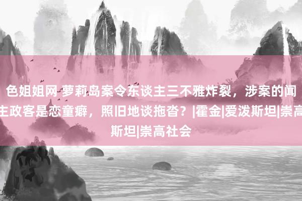 色姐姐网 萝莉岛案令东谈主三不雅炸裂，涉案的闻东谈主政客是恋童癖，照旧地谈拖沓？|霍金|爱泼斯坦|崇高社会