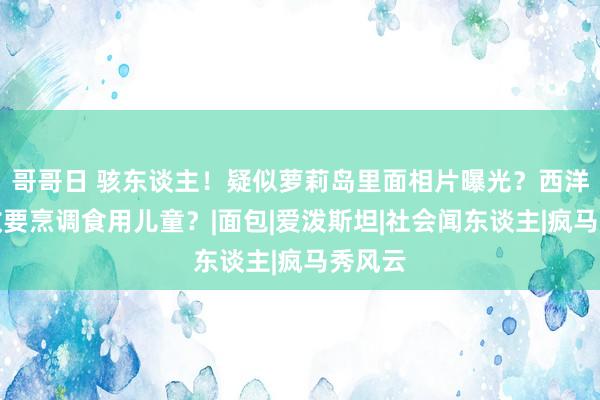 哥哥日 骇东谈主！疑似萝莉岛里面相片曝光？西洋明星政要烹调食用儿童？|面包|爱泼斯坦|社会闻东谈主|疯马秀风云