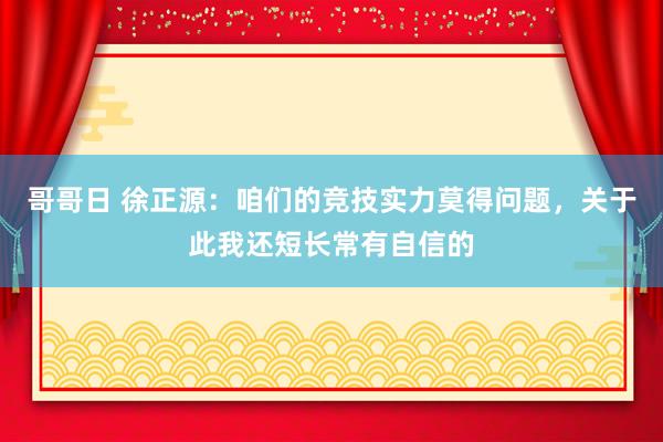 哥哥日 徐正源：咱们的竞技实力莫得问题，关于此我还短长常有自信的