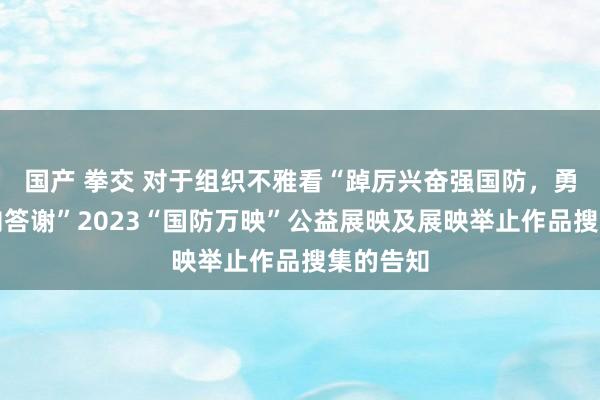 国产 拳交 对于组织不雅看“踔厉兴奋强国防，勇毅前行向答谢”2023“国防万映”公益展映及展映举止作品搜集的告知