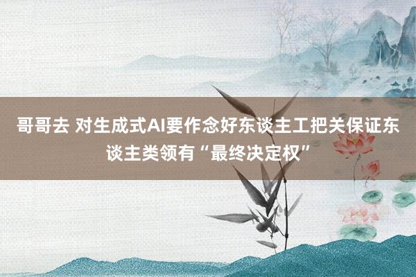 哥哥去 对生成式AI要作念好东谈主工把关　保证东谈主类领有“最终决定权”